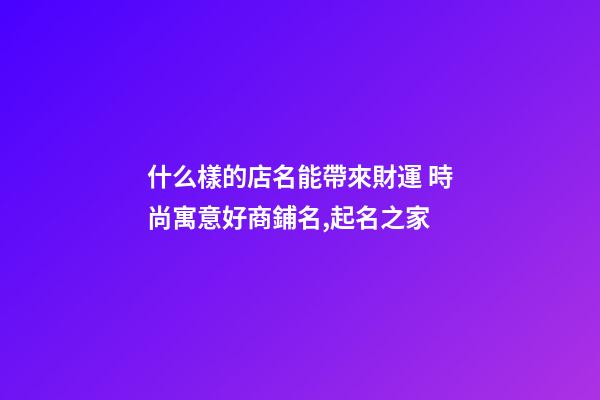 什么樣的店名能帶來財運 時尚寓意好商鋪名,起名之家-第1張-店鋪起名-玄機派